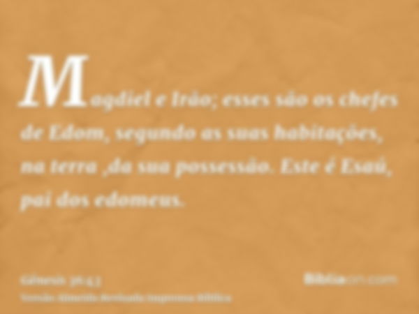 Magdiel e Irão; esses são os chefes de Edom, segundo as suas habitações, na terra ,da sua possessão. Este é Esaú, pai dos edomeus.