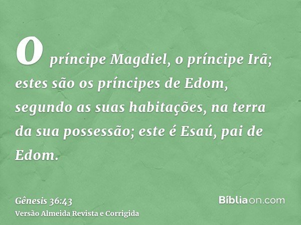 o príncipe Magdiel, o príncipe Irã; estes são os príncipes de Edom, segundo as suas habitações, na terra da sua possessão; este é Esaú, pai de Edom.