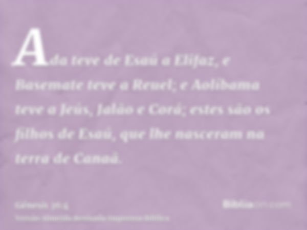 Ada teve de Esaú a Elifaz, e Basemate teve a Reuel; e Aolíbama teve a Jeús, Jalão e Corá; estes são os filhos de Esaú, que lhe nasceram na terra de Canaã.