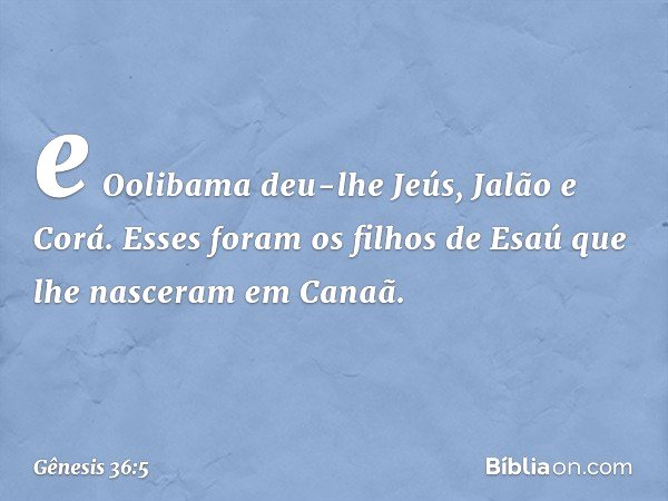 e Ooli­bama deu-lhe Jeús, Jalão e Corá. Esses foram os filhos de Esaú que lhe nasceram em Canaã. -- Gênesis 36:5