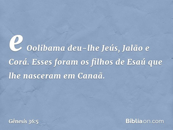 e Ooli­bama deu-lhe Jeús, Jalão e Corá. Esses foram os filhos de Esaú que lhe nasceram em Canaã. -- Gênesis 36:5