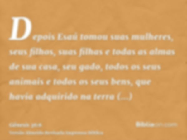 Depois Esaú tomou suas mulheres, seus filhos, suas filhas e todas as almas de sua casa, seu gado, todos os seus animais e todos os seus bens, que havia adquirid