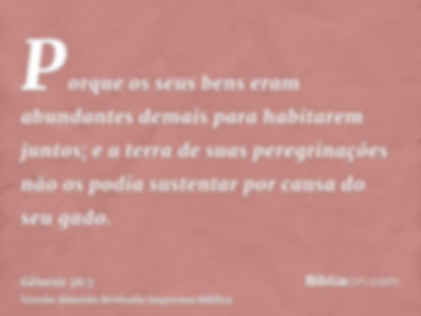 Porque os seus bens eram abundantes demais para habitarem juntos; e a terra de suas peregrinações não os podia sustentar por causa do seu gado.