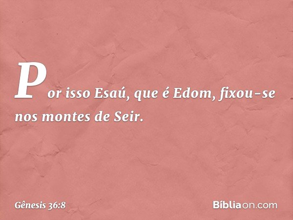 Por isso Esaú, que é Edom, fixou-se nos montes de Seir. -- Gênesis 36:8