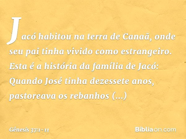 Jacó habitou na terra de Canaã, onde seu pai tinha vivido como estrangeiro. Esta é a história da família de Jacó:
Quando José tinha dezessete anos, pastoreava o