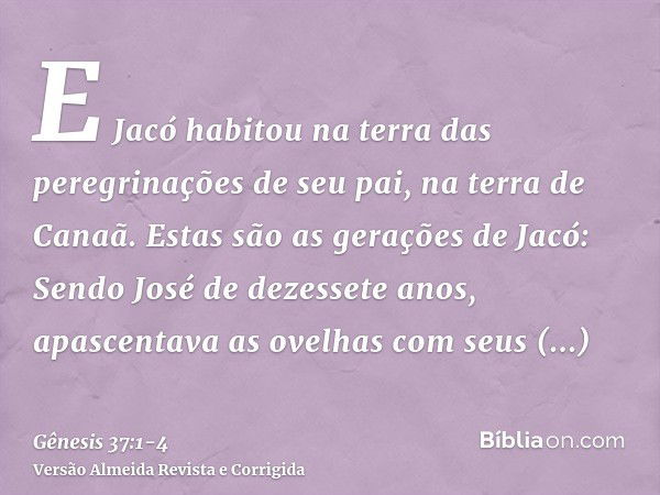 E Jacó habitou na terra das peregrinações de seu pai, na terra de Canaã.Estas são as gerações de Jacó: Sendo José de dezessete anos, apascentava as ovelhas com 