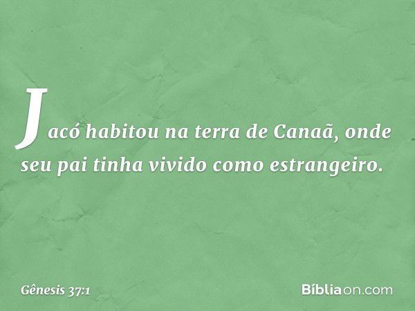 Jacó habitou na terra de Canaã, onde seu pai tinha vivido como estrangeiro. -- Gênesis 37:1