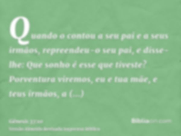 Quando o contou a seu pai e a seus irmãos, repreendeu-o seu pai, e disse-lhe: Que sonho é esse que tiveste? Porventura viremos, eu e tua mãe, e teus irmãos, a i