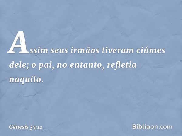 Assim seus irmãos tiveram ciúmes dele; o pai, no entanto, refletia naquilo. -- Gênesis 37:11