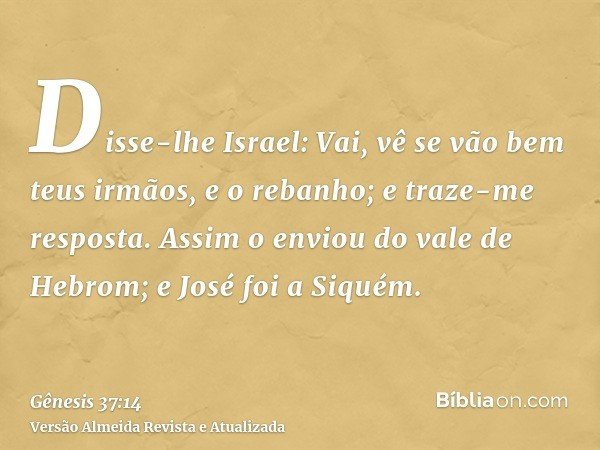 Disse-lhe Israel: Vai, vê se vão bem teus irmãos, e o rebanho; e traze-me resposta. Assim o enviou do vale de Hebrom; e José foi a Siquém.