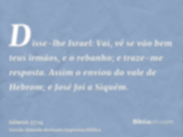 Disse-lhe Israel: Vai, vê se vão bem teus irmãos, e o rebanho; e traze-me resposta. Assim o enviou do vale de Hebrom; e José foi a Siquém.