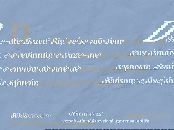 Disse-lhe Israel: Vai, vê se vão bem teus irmãos, e o rebanho; e traze-me resposta. Assim o enviou do vale de Hebrom; e José foi a Siquém.