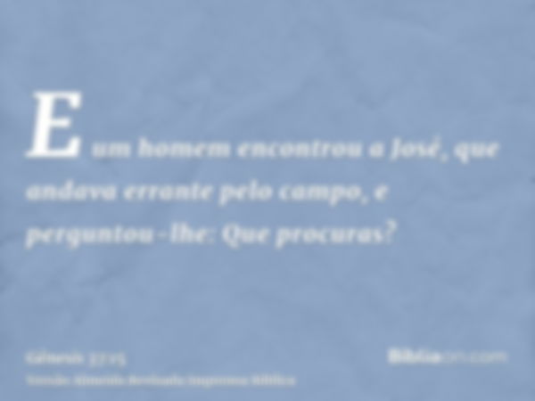 E um homem encontrou a José, que andava errante pelo campo, e perguntou-lhe: Que procuras?