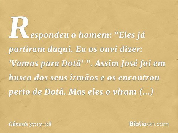 Respondeu o homem: "Eles já partiram daqui. Eu os ouvi dizer: 'Vamos para Dotã' ".
Assim José foi em busca dos seus irmãos e os encontrou perto de Dotã. Mas ele