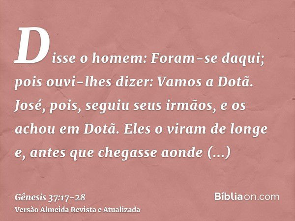 Disse o homem: Foram-se daqui; pois ouvi-lhes dizer: Vamos a Dotã. José, pois, seguiu seus irmãos, e os achou em Dotã.Eles o viram de longe e, antes que chegass