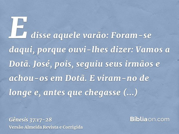 E disse aquele varão: Foram-se daqui, porque ouvi-lhes dizer: Vamos a Dotã. José, pois, seguiu seus irmãos e achou-os em Dotã.E viram-no de longe e, antes que c