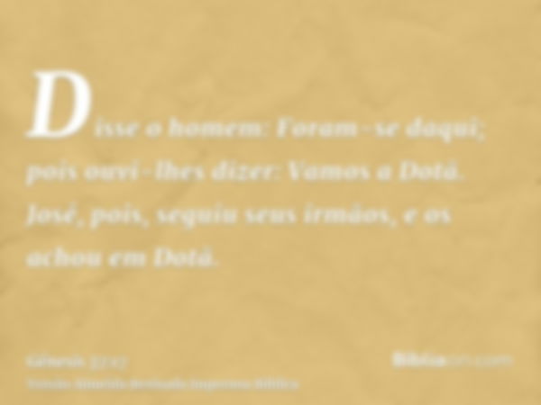 Disse o homem: Foram-se daqui; pois ouvi-lhes dizer: Vamos a Dotã. José, pois, seguiu seus irmãos, e os achou em Dotã.