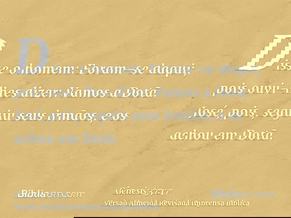 Disse o homem: Foram-se daqui; pois ouvi-lhes dizer: Vamos a Dotã. José, pois, seguiu seus irmãos, e os achou em Dotã.