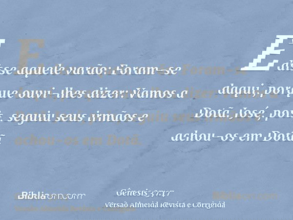 E disse aquele varão: Foram-se daqui, porque ouvi-lhes dizer: Vamos a Dotã. José, pois, seguiu seus irmãos e achou-os em Dotã.