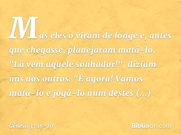 Mas eles o vi­ram de longe e, antes que chegasse, planejaram matá-lo. "Lá vem aquele sonhador!", diziam uns aos outros. "É agora! Vamos matá-lo e jogá-lo num de