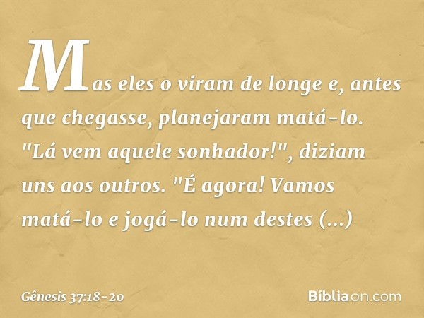 Mas eles o vi­ram de longe e, antes que chegasse, planejaram matá-lo. "Lá vem aquele sonhador!", diziam uns aos outros. "É agora! Vamos matá-lo e jogá-lo num de