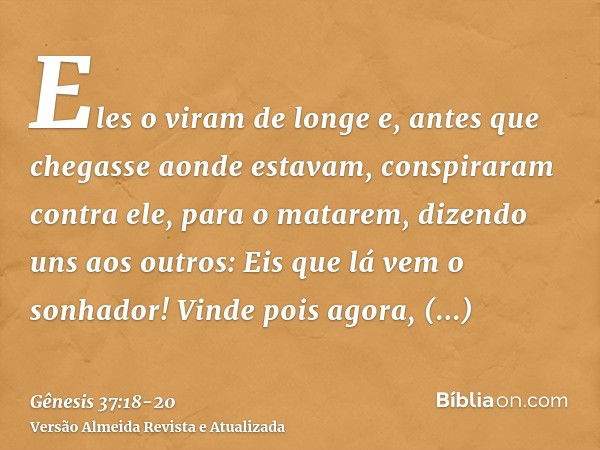 Eles o viram de longe e, antes que chegasse aonde estavam, conspiraram contra ele, para o matarem,dizendo uns aos outros: Eis que lá vem o sonhador!Vinde pois a