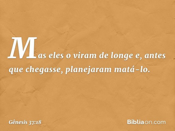 Mas eles o vi­ram de longe e, antes que chegasse, planejaram matá-lo. -- Gênesis 37:18