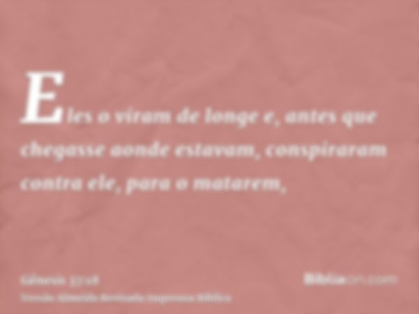 Eles o viram de longe e, antes que chegasse aonde estavam, conspiraram contra ele, para o matarem,