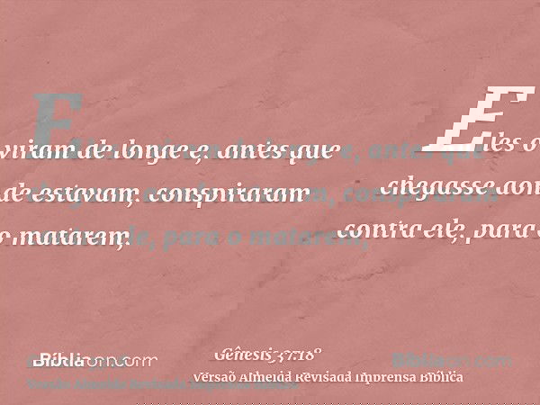Eles o viram de longe e, antes que chegasse aonde estavam, conspiraram contra ele, para o matarem,