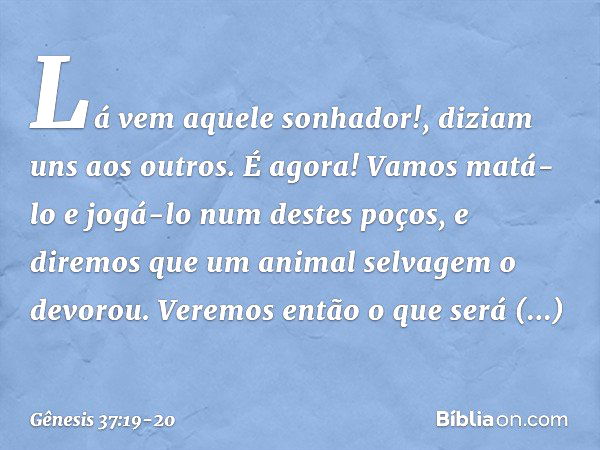 "Lá vem aquele sonhador!", diziam uns aos outros. "É agora! Vamos matá-lo e jogá-lo num destes poços, e diremos que um animal selvagem o devorou. Veremos então 