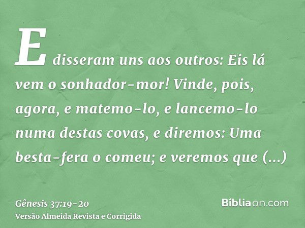 E disseram uns aos outros: Eis lá vem o sonhador-mor!Vinde, pois, agora, e matemo-lo, e lancemo-lo numa destas covas, e diremos: Uma besta-fera o comeu; e verem