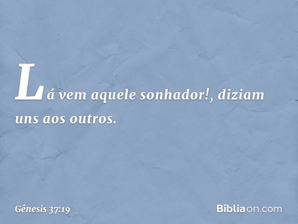 "Lá vem aquele sonhador!", diziam uns aos outros. -- Gênesis 37:19