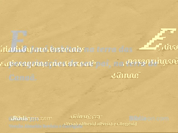 E Jacó habitou na terra das peregrinações de seu pai, na terra de Canaã.