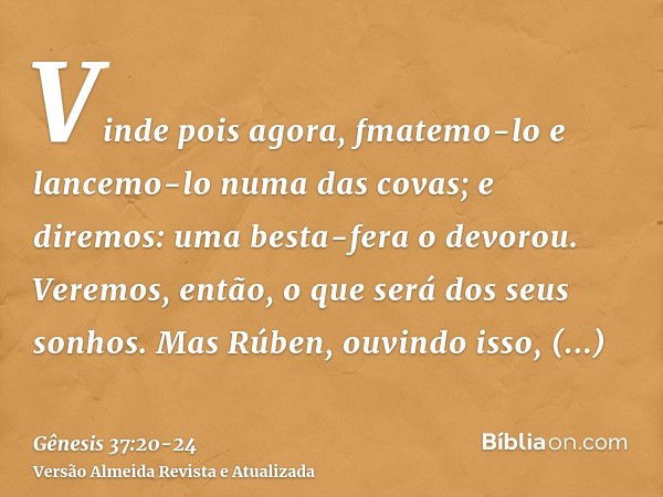 Vinde pois agora, fmatemo-lo e lancemo-lo numa das covas; e diremos: uma besta-fera o devorou. Veremos, então, o que será dos seus sonhos.Mas Rúben, ouvindo iss