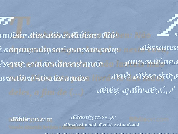 Também lhes disse Rúben: Não derrameis sangue; lançai-o nesta cova, que está no deserto, e não lanceis mão nele. Disse isto para livrá-lo das mãos deles, a fim 