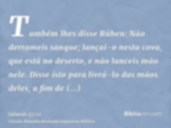 Também lhes disse Rúben: Não derrameis sangue; lançai-o nesta cova, que está no deserto, e não lanceis mão nele. Disse isto para livrá-lo das mãos deles, a fim 