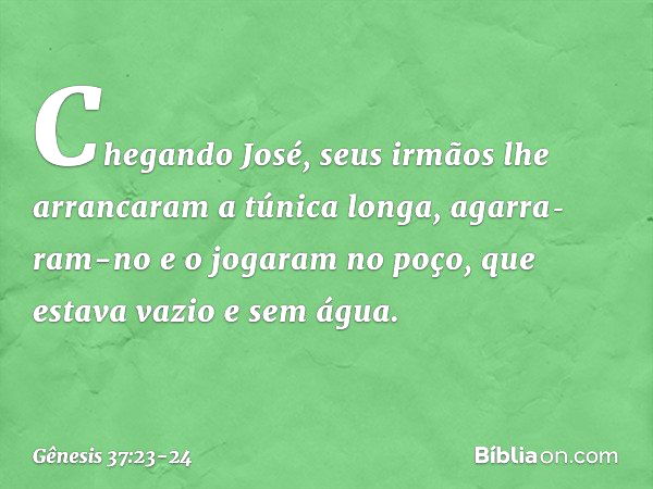 Chegando José, seus irmãos lhe arranca­ram a túnica longa, agarra­ram-no e o jogaram no poço, que estava vazio e sem água. -- Gênesis 37:23-24