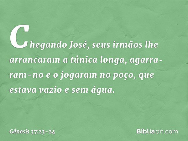 Chegando José, seus irmãos lhe arranca­ram a túnica longa, agarra­ram-no e o jogaram no poço, que estava vazio e sem água. -- Gênesis 37:23-24