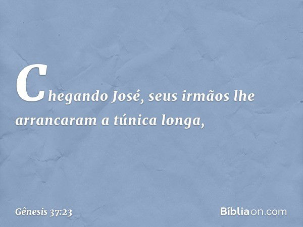 Chegando José, seus irmãos lhe arranca­ram a túnica longa, -- Gênesis 37:23