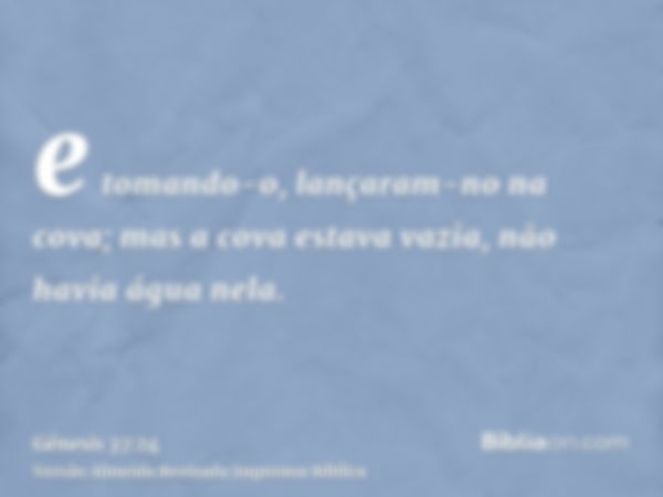 e tomando-o, lançaram-no na cova; mas a cova estava vazia, não havia água nela.