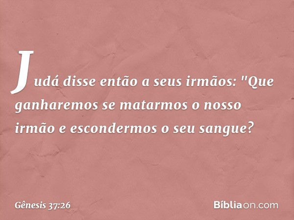 Judá disse então a seus irmãos: "Que ganharemos se matarmos o nosso irmão e escon­dermos o seu sangue? -- Gênesis 37:26