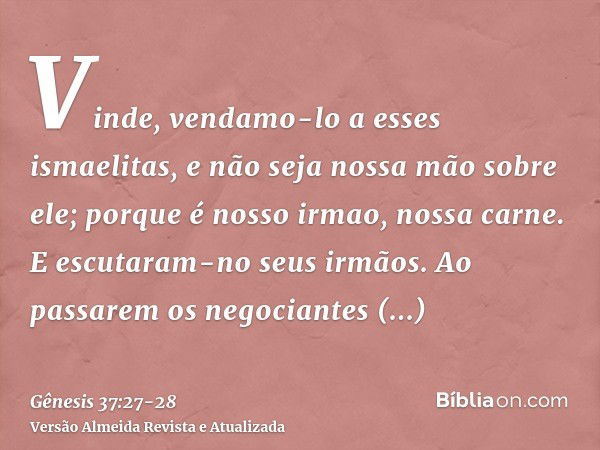 Vinde, vendamo-lo a esses ismaelitas, e não seja nossa mão sobre ele; porque é nosso irmao, nossa carne. E escutaram-no seus irmãos.Ao passarem os negociantes m