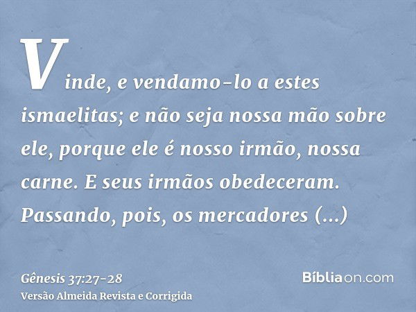 Vinde, e vendamo-lo a estes ismaelitas; e não seja nossa mão sobre ele, porque ele é nosso irmão, nossa carne. E seus irmãos obedeceram.Passando, pois, os merca