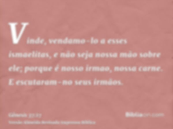 Vinde, vendamo-lo a esses ismaelitas, e não seja nossa mão sobre ele; porque é nosso irmao, nossa carne. E escutaram-no seus irmãos.