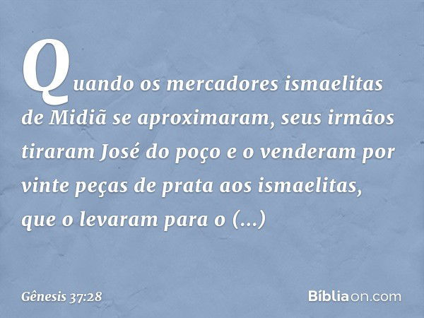 Quando os mercadores ismaelitas de Midiã se aproximaram, seus irmãos tiraram José do poço e o venderam por vinte peças de prata aos ismaelitas, que o levaram pa