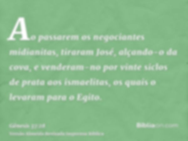 Ao passarem os negociantes midianitas, tiraram José, alçando-o da cova, e venderam-no por vinte siclos de prata aos ismaelitas, os quais o levaram para o Egito.