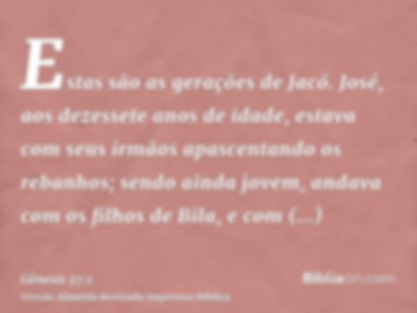 Estas são as gerações de Jacó. José, aos dezessete anos de idade, estava com seus irmãos apascentando os rebanhos; sendo ainda jovem, andava com os filhos de Bi