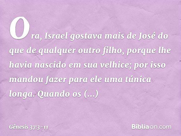 Ora, Israel gostava mais de José do que de qual­quer outro filho, porque lhe havia nasci­do em sua velhice; por isso mandou fazer para ele uma túnica longa. Qua