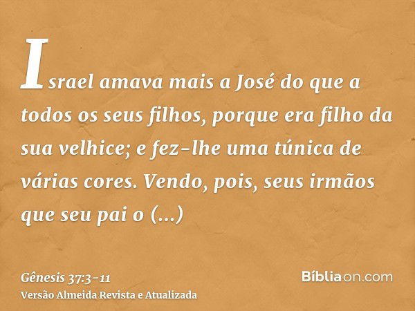 Israel amava mais a José do que a todos os seus filhos, porque era filho da sua velhice; e fez-lhe uma túnica de várias cores.Vendo, pois, seus irmãos que seu p