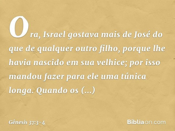 Ora, Israel gostava mais de José do que de qual­quer outro filho, porque lhe havia nasci­do em sua velhice; por isso mandou fazer para ele uma túnica longa. Qua